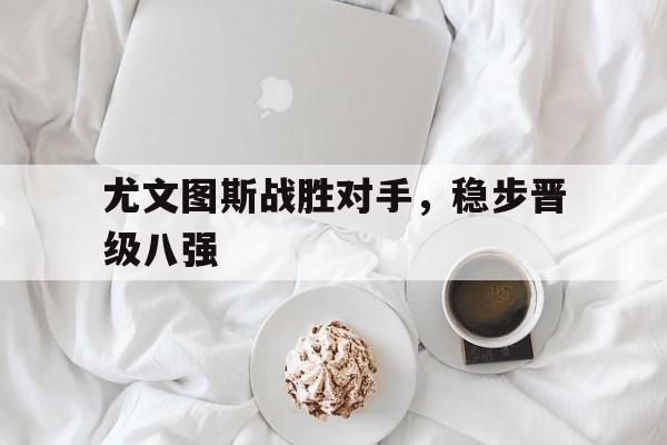 多米APP下载尤文图斯战胜对手,稳步晋级八强是谁